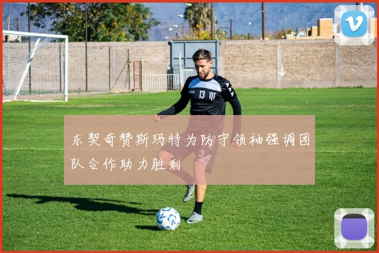 东契奇赞斯玛特为防守领袖强调团队合作助力胜利