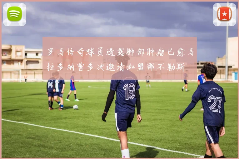 罗马传奇球员透露肺部肿瘤已愈马拉多纳曾多次邀请加盟那不勒斯