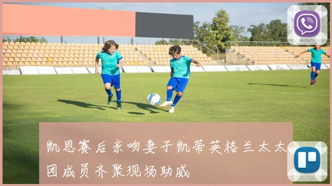凯恩赛后亲吻妻子凯蒂英格兰太太团成员齐聚现场助威