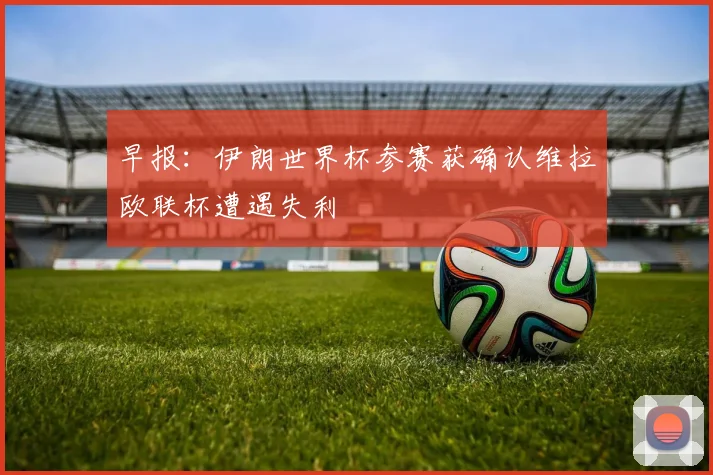 早报：伊朗世界杯参赛获确认维拉欧联杯遭遇失利