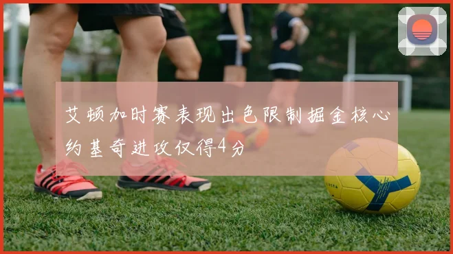 艾顿加时赛表现出色限制掘金核心约基奇进攻仅得4分
