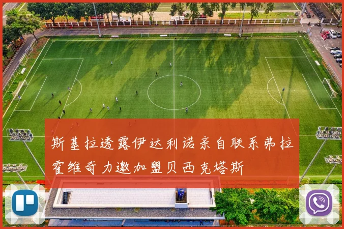 斯基拉透露伊达利诺亲自联系弗拉霍维奇力邀加盟贝西克塔斯