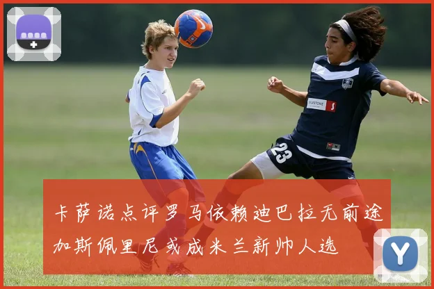 卡萨诺点评罗马依赖迪巴拉无前途加斯佩里尼或成米兰新帅人选