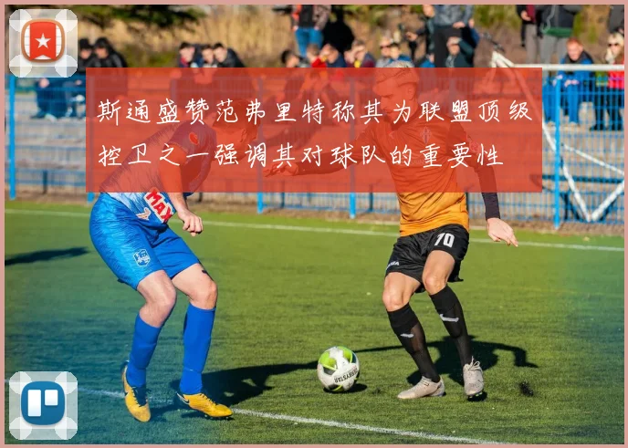 斯通盛赞范弗里特称其为联盟顶级控卫之一强调其对球队的重要性