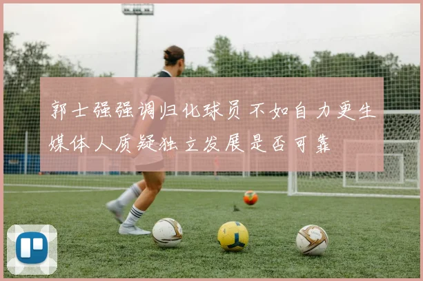 郭士强强调归化球员不如自力更生媒体人质疑独立发展是否可靠