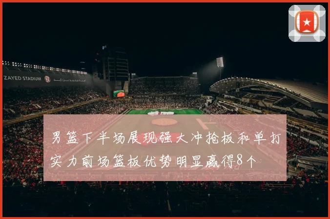 男篮下半场展现强大冲抢板和单打实力前场篮板优势明显赢得8个