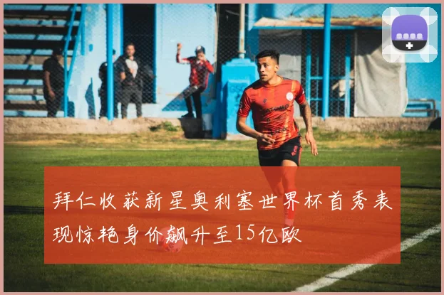 拜仁收获新星奥利塞世界杯首秀表现惊艳身价飙升至15亿欧