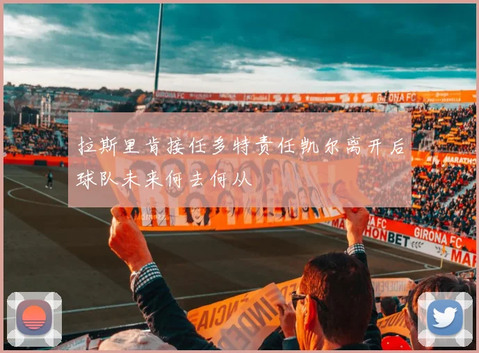 拉斯里肯接任多特责任凯尔离开后球队未来何去何从