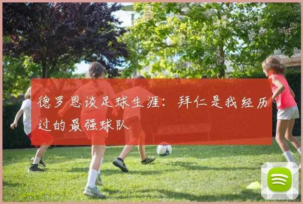 德罗恩谈足球生涯：拜仁是我经历过的最强球队