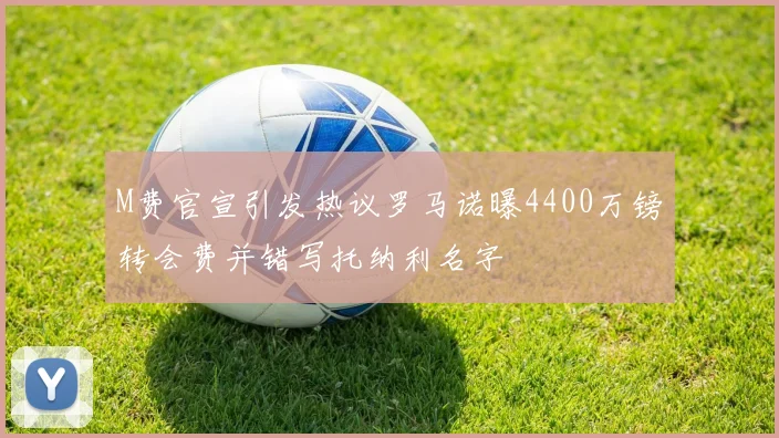 M费官宣引发热议罗马诺曝4400万镑转会费并错写托纳利名字